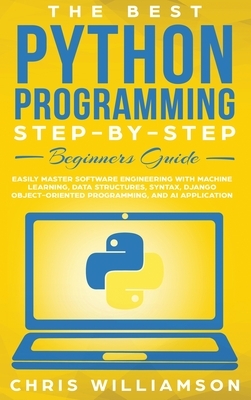 The Best Python Programming Step-By-Step Beginners Guide: Easily Master Software engineering with Machine Learning, Data Structures, Syntax, Django Ob by Chris Williamson