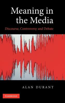 Meaning in the Media: Discourse, Controversy and Debate by Alan Durant