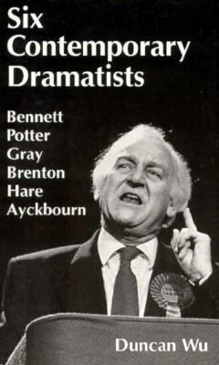 Six Contemporary Dramatists: Bennett, Potter, Gray, Brenton, Hare, Ayckbourn by Duncan Wu