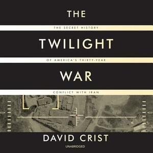 The Twilight War: The Secret History of America's Thirty-Year Conflict with Iran by David Crist