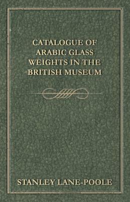 Catalogue of Arabic Glass Weights in the British Museum by Stanley Lane-Poole