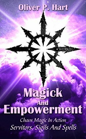 Magick And Empowerment: Chaos Magic In Action: Servitors, Sigils And Spells by Oliver Hart