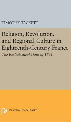 Religion, Revolution, and Regional Culture in Eighteenth-Century France: The Ecclesiastical Oath of 1791 by Timothy Tackett