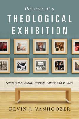 Pictures at a Theological Exhibition: Scenes of the Church's Worship, Witness and Wisdom by Kevin J. Vanhoozer