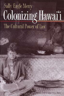 Colonizing Hawai'i:The Cultural Power of Law by Sally Engle Merry