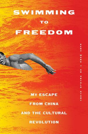 Swimming to Freedom: My Untold Story of Escaping the Cultural Revolution by Kent Wong, Kent Wong