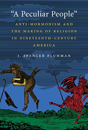 A Peculiar People: Anti-Mormonism and the Making of Religion in Nineteenth-Century America by J. Spencer Fluhman