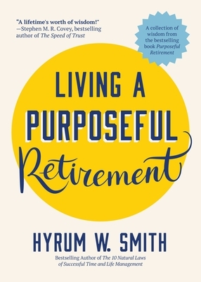 Living a Purposeful Retirement: How to Bring Happiness and Meaning to Your Retirement by Hyrum W. Smith