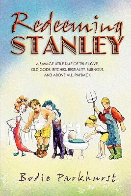 Redeeming Stanley: A savage little tale of true love, old gods, bitches, bestiality, burnout, and above all, Payback. by Bodie Parkhurst