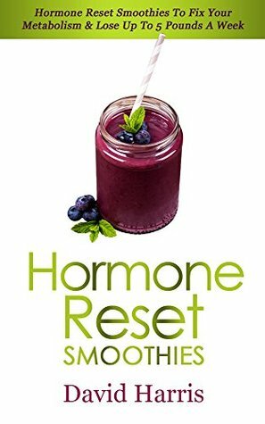 Hormone Reset Smoothies: Hormone Reset Smoothies To Fix Your Metabolism & Lose Up To 5 Pounds A Week by David Harris