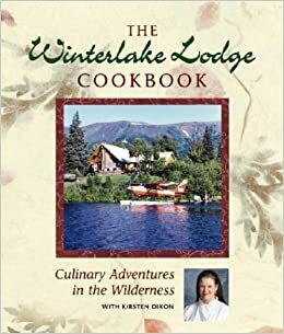 The Winterlake Lodge Cookbook: Culinary Adventures in the Wilderness by Kirsten Dixon