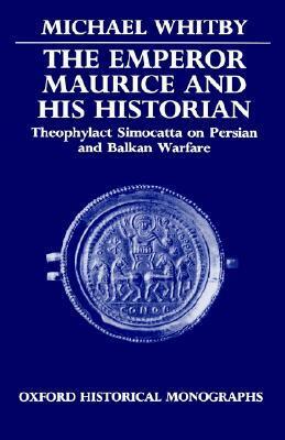 The Emperor Maurice and His Historian: Theophylact Simocatta on Persian and Balkan Warfare by Michael Whitby