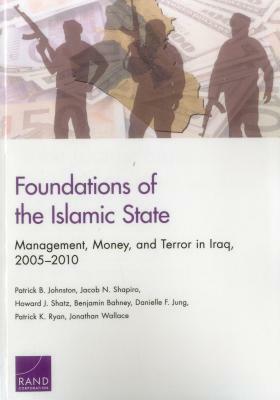 Foundations of the Islamic State: Management, Money, and Terror in Iraq, 2005-2010 by Jacob N. Shapiro, Howard J. Shatz, Patrick B. Johnston