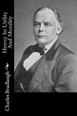 Heresy Its Utility And Morality by Charles Bradlaugh