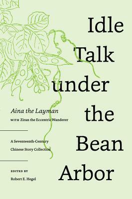 Idle Talk Under the Bean Arbor: A Seventeenth-Century Chinese Story Collection by Ainajushi, Robert E Hegel