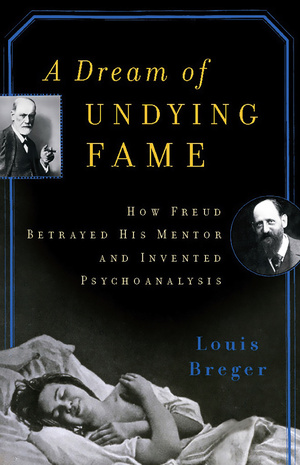 A Dream of Undying Fame How Freud Betrayed His Men: How Freud Betrayed His Mentor and Invented Psychoanalysis by Louis Breger