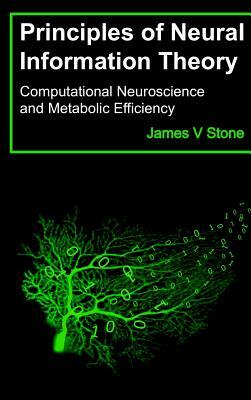 Principles of Neural Information Theory: Computational Neuroscience and Metabolic Efficiency by James V. Stone