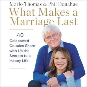 What Makes a Marriage Last: 40 Celebrated Couples Share with Us the Secrets to a Happy Life by 