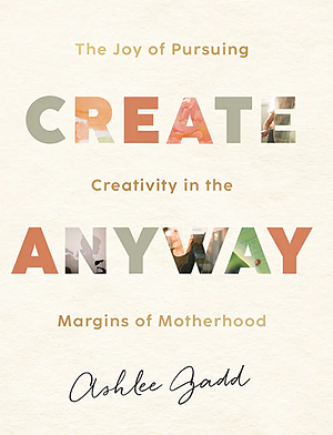 Create Anyway: The Joy of Pursuing Creativity in the Margins of Motherhood by Ashlee Gadd