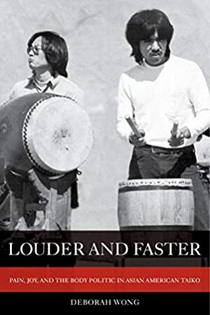 Louder and Faster: Pain, Joy, and the Body Politic in Asian American Taiko (American Crossroads Book 55) by Deborah Wong
