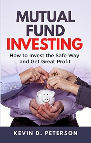 Mutual Fund Investing: How to Invest the Safe Way and Get Great Profits by Kevin D. Peterson