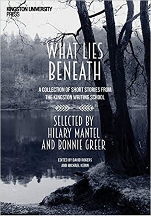 What Lies Beneath: A Collection of Short Stories from Kingston Writing School by Michael Kerin, David Rogers