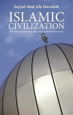 Islamic Civilization: Its Foundational Beliefs and Principles by Sayyid Abul A'La Mawdudi