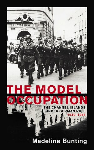 The Model Occupation: The Channel Islands Under German Rule 1940-1945 by Madeleine Bunting