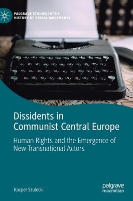 Dissidents in Communist Central Europe: Human Rights and the Emergence of New Transnational Actors by Kacper Szulecki