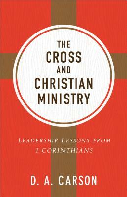 The Cross and Christian Ministry: Leadership Lessons from 1 Corinthians by D. A. Carson
