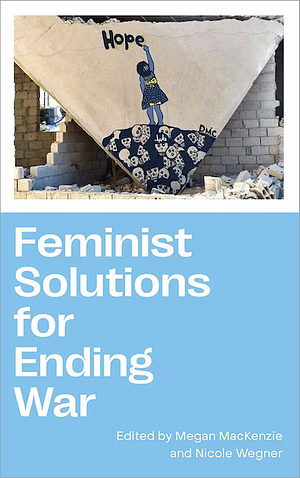 Feminist Solutions for Ending War by Nicole Wegner, Megan H. MacKenzie
