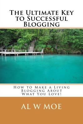 The Ultimate Key to Successful Blogging: How to Make a Living Blogging about What You Love! by Al W. Moe