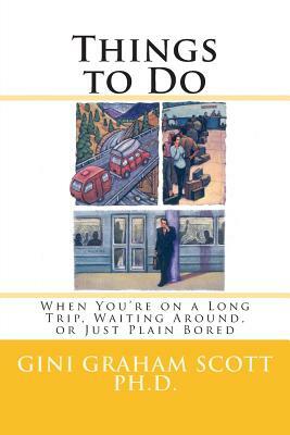 Things to Do: When You're on a Long Trip, Waiting Around, or Just Plain Bored by Gini Graham Scott Ph. D.