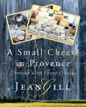 A Small Cheese in Provence: Cooking with Goat Cheese by Jean Gill