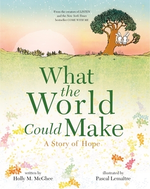What the World Could Make: A Story of Hope by Holly M. McGhee