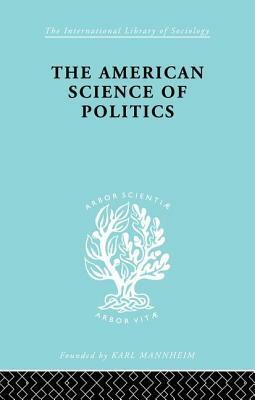 The American Science of Politics: Its Origins and Conditions by Bernard Crick, Prof Bernard Crick