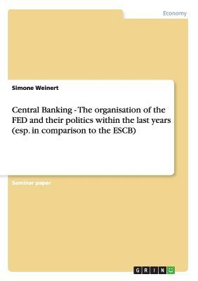 Central Banking - The organisation of the FED and their politics within the last years (esp. in comparison to the ESCB) by Simone Weinert