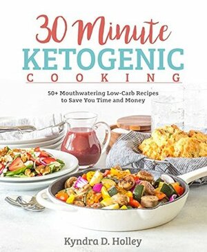 30 Minute Ketogenic Cooking: 50+ Mouthwatering Low-Carb Recipes to Save You Time and Money by Kyndra D. Holley