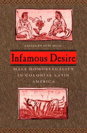 Infamous Desire: Male Homosexuality in Colonial Latin America by Pete Sigal