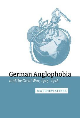 German Anglophobia and the Great War, 1914-1918 by Matthew Stibbe