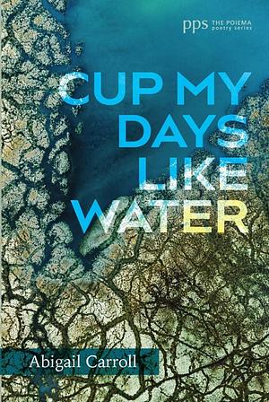 Cup My Days Like Water by Abigail Carroll