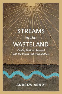 Streams in the Wasteland: Finding Spiritual Renewal with the Desert Fathers and Mothers by Andrew Arndt, Andrew Arndt