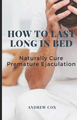 How To Last Long In Bed: And Naturally Cure Premature Ejaculation by Andrew Cox