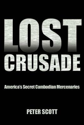 Lost Crusade: America's Secret Cambodian Mercenaries by Peter Scott