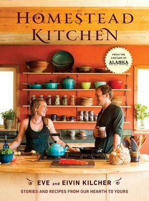 Homestead Kitchen: Stories and Recipes from Our Hearth to Yours: A Cookbook by Eivin Kilcher, Eve Kilcher