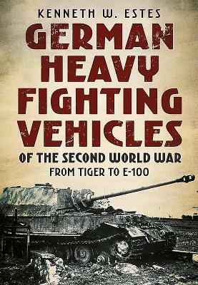 German Heavy Fighting Vehicles of the Second World War: From Tiger to E-100 by Kenneth Estes