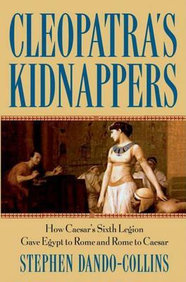 Cleopatra's Kidnappers: How Caesars Sixth Legion Gave Egypt to Rome and Rome to Caesar by Stephen Dando-Collins