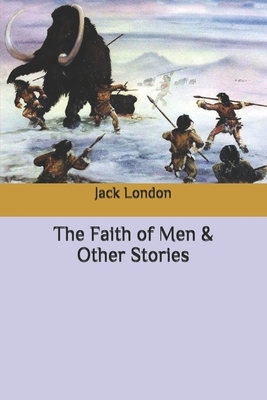 The Faith of Men & Other Stories by Jack London