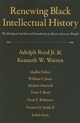 Renewing Black Intellectual History: The Ideological And Material Foundations Of African American Thought by Michele Mitchell, Madhu Dubey, Kenneth W. Warren, Preston H. Smith II, Adolph L. Reed Jr., Toure F. Reed, Dean E. Robinson, William P. Jones, Judith Stein