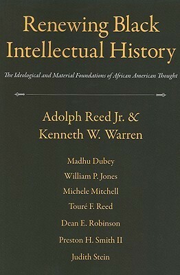 Renewing Black Intellectual History: The Ideological And Material Foundations Of African American Thought by Judith Stein, William P. Jones, Michele Mitchell, Madhu Dubey, Dean E. Robinson, Adolph L. Reed Jr., Preston H. Smith II, Kenneth W. Warren, Toure F. Reed